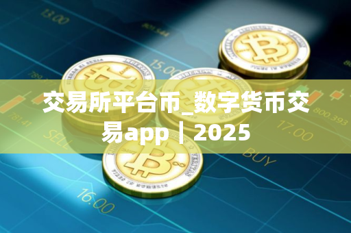交易所平台币_数字货币交易app｜2025