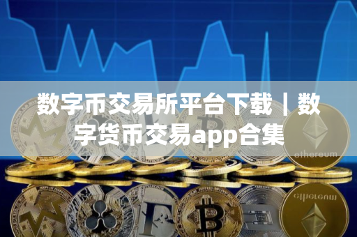 数字币交易所平台下载｜数字货币交易app合集