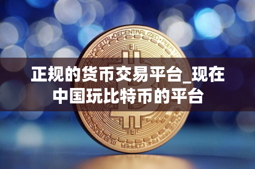 正规的货币交易平台_现在中国玩比特币的平台