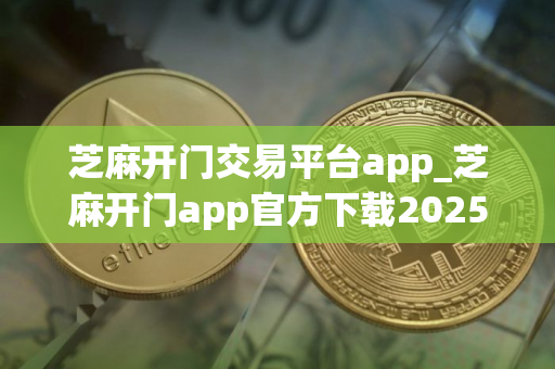 芝麻开门交易平台app_芝麻开门app官方下载2025最新版