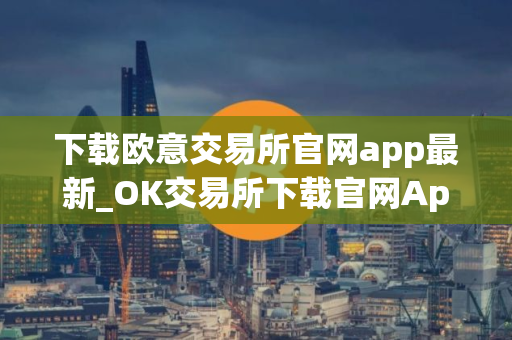 下载欧意交易所官网app最新_OK交易所下载官网App教程指南 下载欧意交易所官网app最新_OK交易所下载官网App教程指南