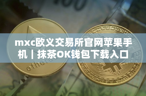 mxc欧义交易所官网苹果手机｜抹茶OK钱包下载入口