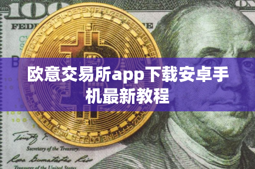 欧意交易所app下载安卓手机最新教程