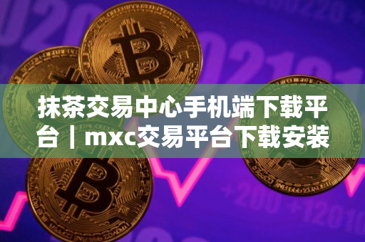 抹茶交易中心手机端下载平台｜mxc交易平台下载安装