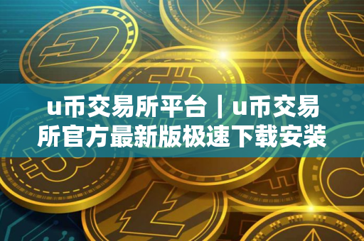 u币交易所平台｜u币交易所官方最新版极速下载安装