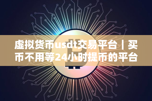 虚拟货币usdt交易平台｜买币不用等24小时提币的平台