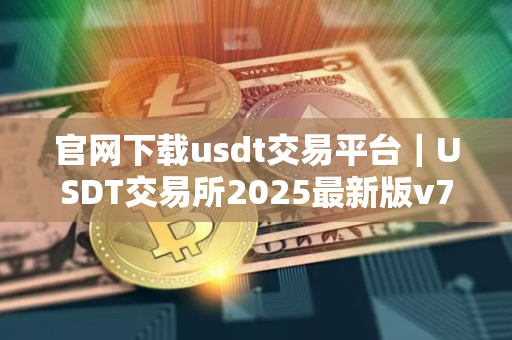 官网下载usdt交易平台｜USDT交易所2025最新版v7.1.0下载