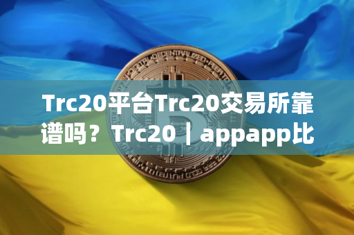 Trc20平台Trc20交易所靠谱吗？Trc20｜appapp比特币Trc20交易平台下载_比特币莱特币app下载V8.
