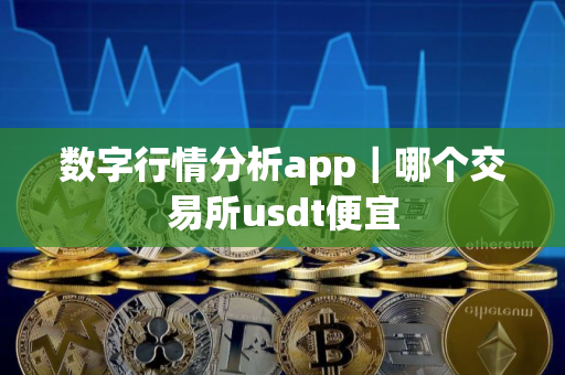 数字行情分析app｜哪个交易所usdt便宜