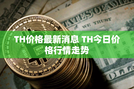 TH价格最新消息 TH今日价格行情走势