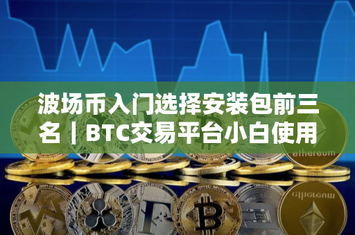 波场币入门选择安装包前三名｜BTC交易平台小白使用最新榜单