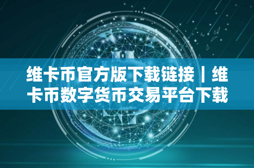 维卡币官方版下载链接｜维卡币数字货币交易平台下载