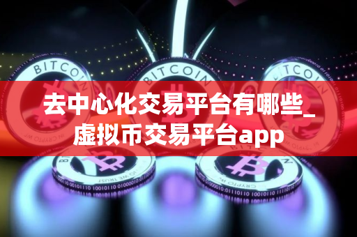 去中心化交易平台有哪些_虚拟币交易平台app