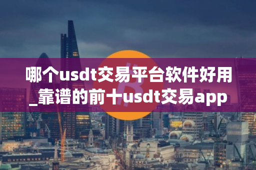 哪个usdt交易平台软件好用_靠谱的前十usdt交易app