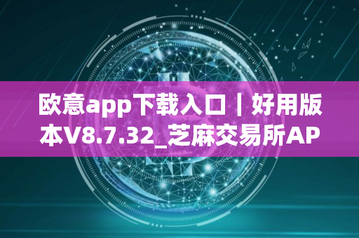 欧意app下载入口｜好用版本V8.7.32_芝麻交易所APP最新版本