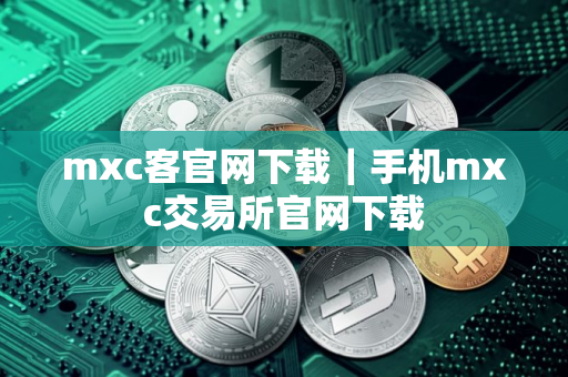 mxc客官网下载｜手机mxc交易所官网下载