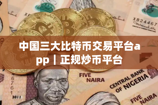 中国三大比特币交易平台app｜正规炒币平台