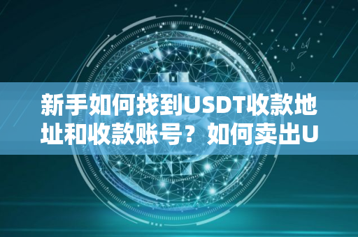 新手如何找到USDT收款地址和收款账号？如何卖出USDT换成人民币？