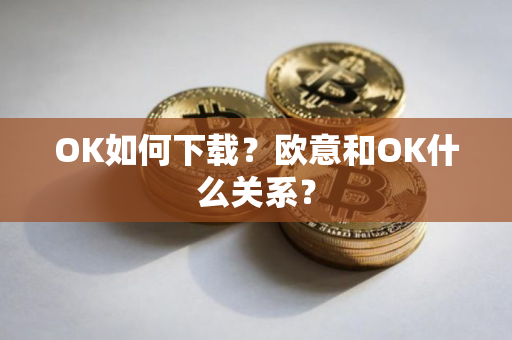 OK如何下载？欧意和OK什么关系？