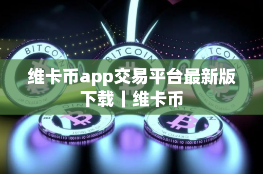 维卡币app交易平台最新版下载｜维卡币