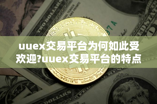 uuex交易平台为何如此受欢迎?uuex交易平台的特点是什么?