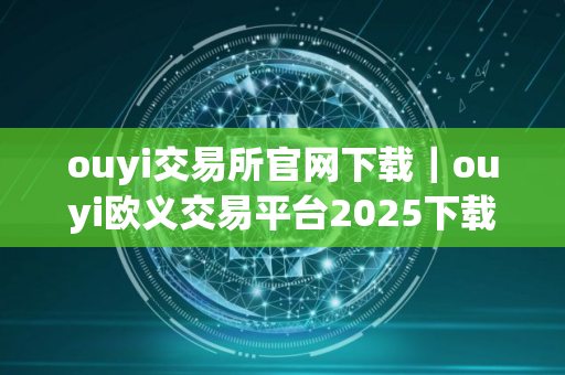 ouyi交易所官网下载｜ouyi欧义交易平台2025下载