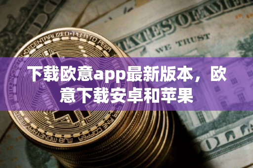 下载欧意app最新版本，欧意下载安卓和苹果