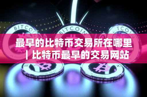 最早的比特币交易所在哪里｜比特币最早的交易网站