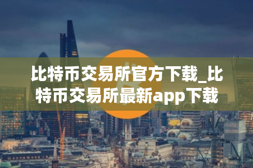 比特币交易所官方下载_比特币交易所最新app下载