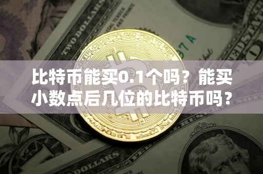 比特币能买0.1个吗？能买小数点后几位的比特币吗？