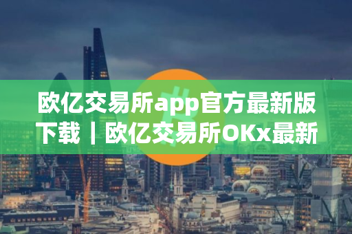 欧亿交易所app官方最新版下载｜欧亿交易所OKx最新版V8.9.1下载