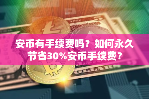 安币有手续费吗？如何永久节省30%安币手续费？