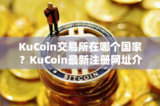 KuCoin交易所在哪个国家？KuCoin最新注册网址介绍
