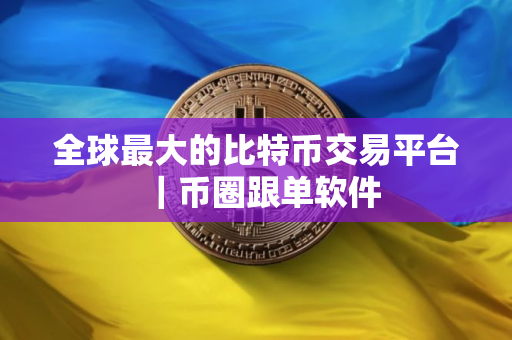 全球最大的比特币交易平台｜币圈跟单软件