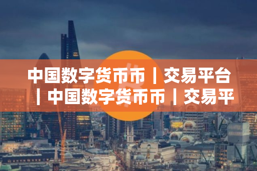 中国数字货币币｜交易平台｜中国数字货币币｜交易平台官网