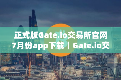 正式版Gate.io交易所官网7月份app下载｜Gate.io交易所官网7月份版下载