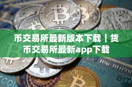 币交易所最新版本下载｜货币交易所最新app下载