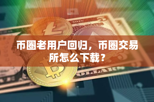 币圈老用户回归，币圈交易所怎么下载？