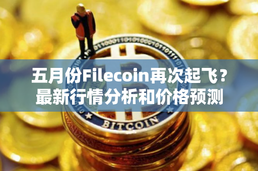 五月份Filecoin再次起飞？最新行情分析和价格预测