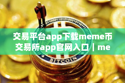 交易平台app下载meme币交易所app官网入口｜meme币交易所官网下载