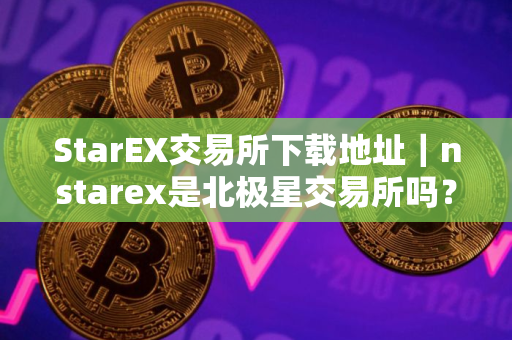 StarEX交易所下载地址｜nstarex是北极星交易所吗？