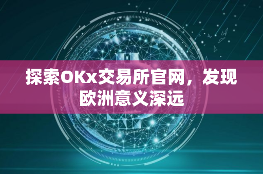 探索OKx交易所官网，发现欧洲意义深远