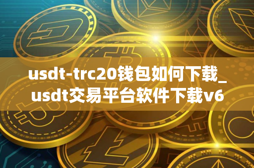 usdt-trc20钱包如何下载_usdt交易平台软件下载v6.012