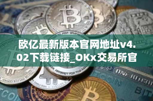 欧亿最新版本官网地址v4.02下载链接_OKx交易所官网