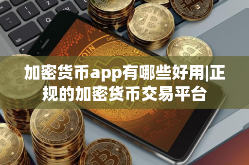 加密货币app有哪些好用|正规的加密货币交易平台