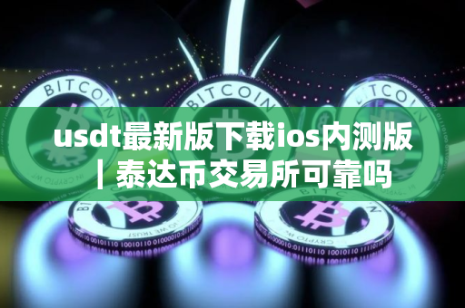 usdt最新版下载ios内测版｜泰达币交易所可靠吗