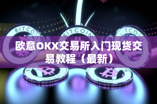 欧意OKX交易所入门现货交易教程（最新）