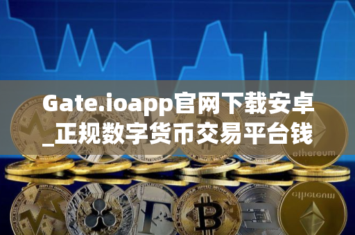 Gate.ioapp官网下载安卓_正规数字货币交易平台钱包app最新版下载｜安全版_易欧官方下载v4.1.6