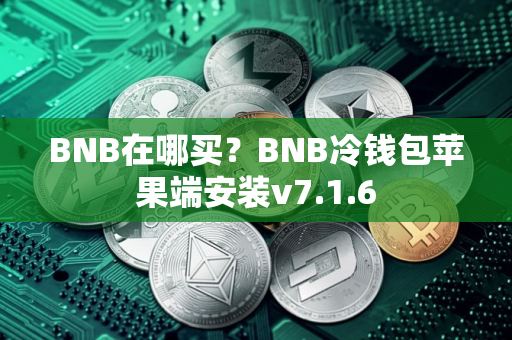 BNB在哪买？BNB冷钱包苹果端安装v7.1.6