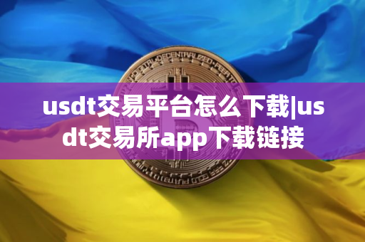 usdt交易平台怎么下载|usdt交易所app下载链接